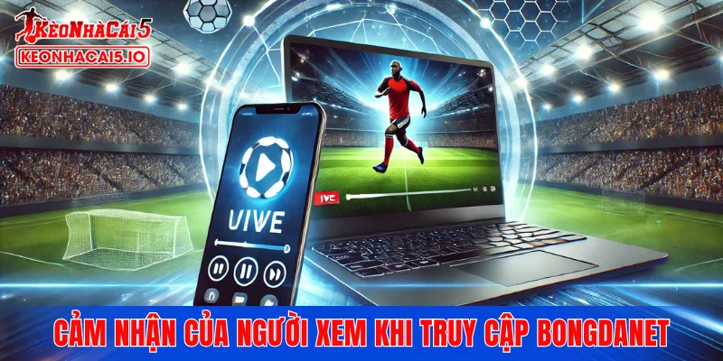 Cảm nhận thực tế của người xem khi truy cập Bongdanet hằng ngày