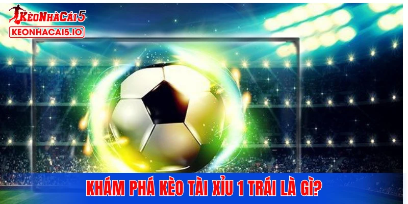 Khám phá kèo tài xỉu 1 trái là gì?