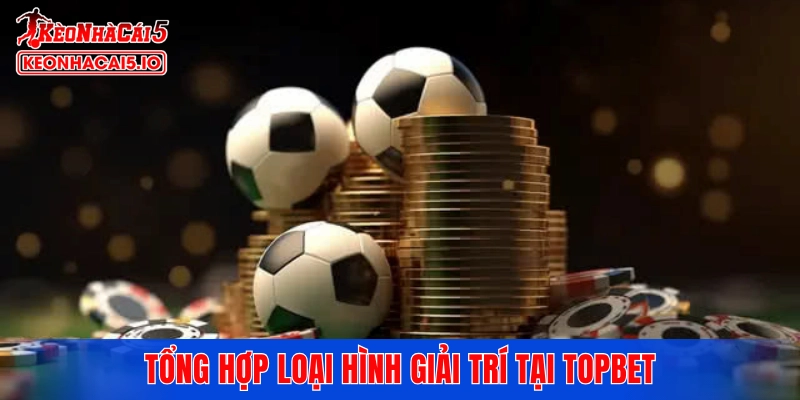 Tổng hợp loại hình giải trí tại TOPBET
