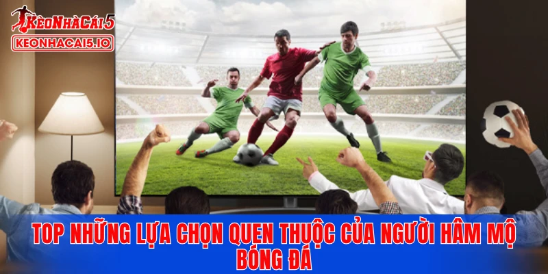 Top những lựa chọn quen thuộc của người hâm mộ bóng đá